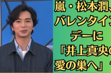 嵐・松本潤、バレンタインデーに「井上真央の愛の巣へ」？帰宅直前の笑顔が話題に！「やることやってる！」井上真央の暴露が松本潤ファンをざわつかせる！驚きの真相とは？「一番サイコパス」