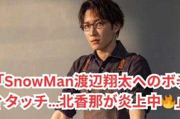 「渡辺翔太×北香那の“露骨ボディタッチ”が物議！ファンが拡散した特典映像の真相」