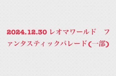2024.12.30 レオマワールド　ファンタスティックパレード(1部分のみ)