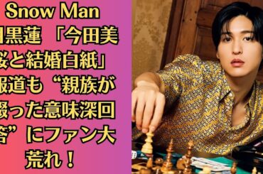 Snow Man目黒蓮 「今田美桜と結婚白紙」報道も“親族が綴った意味深回答”にファン大荒れ！