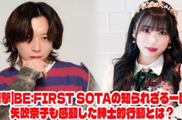 【BE:FIRST】【衝撃】BE:FIRST SOTAの知られざる一面!矢吹奈子も感動した紳士的行動とは?