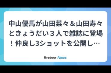 H91- 中山優馬が山田菜々＆山田寿々ときょうだい３人で雑誌に登場！仲良し3ショットを公開し「顔面偏差値最強3きょーだい」とファン絶賛