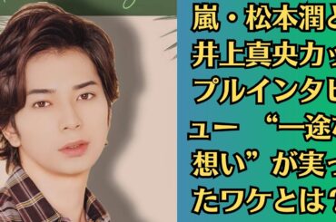 嵐・松本潤と井上真央カップルインタビュー　“一途な想い”が実ったワケとは？
