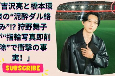 吉沢亮が告白！橋本環奈との“泥酔ダル絡み”の過去とは？桐山照史と結婚した狩野舞子が“指輪写真即削除”で大荒れ【2025年１月の噂のあの人】