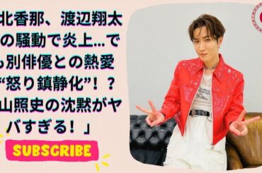 SnowMan渡辺翔太を巡る過剰タッチ問題！北香那、別俳優との熱愛報道で炎上鎮静化？WEST 桐山照