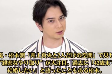 嵐・松本潤「井上真央と2人だけの空間」で見せた“親密なやり取り”が大注目。過去に「42歳までに結婚したい」と語ったこともある松本。はたして、現在41歳の松本のプライベートに大きな変化は訪れるのだろうか