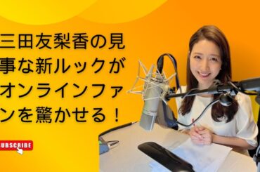 三田友梨香の見事な新ルックがオンラインファンを驚かせる！