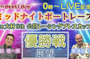 週刊BOATBoy 0時よりLIVE配信！ミッドナイトボートレースin大村8th公営レーシングプレスカップのWinnerとなるのは？優勝戦展望 3月3日（月）