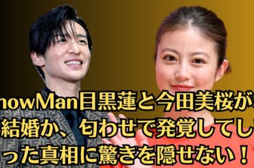 SnowMan目黒蓮と今田美桜が極秘結婚か、匂わせで発覚してしまった真相に驚きを隠せない！妊娠中だと言われる理由に一同驚愕！