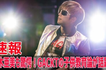 鈴木亜美も驚愕！GACKTの子供教育論が話題に