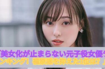 美女化が止まらない！元子役女優ランキングTOP3【1位は演技も学力も最強】