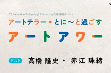 イベントアーカイブ「アートテラー・とに～と過ごすアートアワー」ゲスト：高橋 隆史・赤江 珠緒