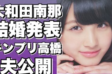 元AKB48大和田南那が結婚！夫と2ショット初公開！高橋海人やYouTuberとの交際報道も話題！相手も公表！!【大和田南那】