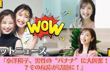 「小澤陽子、男性の“バナナ”に大興奮  その反応が話題に！」
