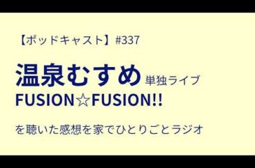 【ポッドキャスト】#337 温泉むすめ 単独ライブ FUSION☆FUSION!! を聴いた感想を家でひとりごとラジオ（9分47秒）