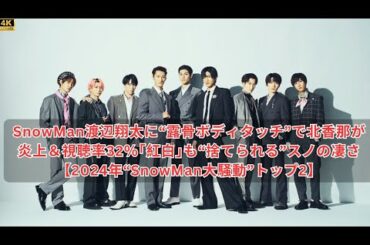 SnowMan渡辺翔太に“露骨ボディタッチ”で北香那が炎上＆視聴率32％｢紅白｣も“捨てられる”スノの凄さ【2024年“SnowMan大騒動”トップ2】