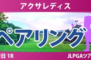 アクサレディス 初日 1R ペアリング 注目組は6組 菅楓華 河本結 小祝さくら 1組 青木香奈子 都玲華 吉田鈴 14組 臼井麗香 15組 政田夢乃 安田祐香