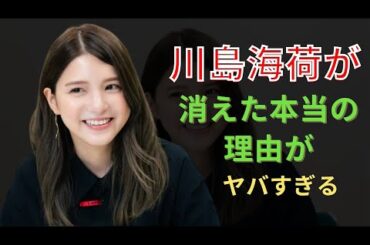 川島海荷が消えた本当の理由がヤバすぎる