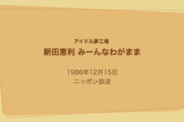 ［アイドル夢工場］新田恵利 みーんなわがまま 1986年12月15日