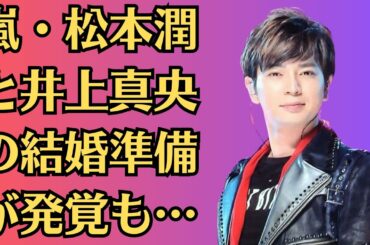 嵐・松本潤と井上真央の結婚準備が発覚も…夜の行為が流出してしまったか、後ろから激しく突かれ嬌声をあげ乱れる姿がヤバすぎた💍…井上真央が「本命」で結婚相手にする真相に絶句