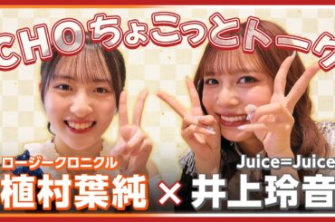 【CHOちょこっとトーク】Juice=Juice 井上玲音×ロージークロニクル 植村葉純