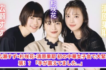 広瀬すず×杉咲花×清原果耶　緊張の中華女子会！まさかの手が震える!?