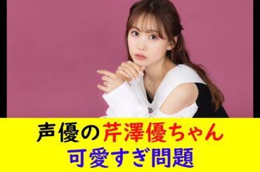声優の芹澤優ちゃん可愛すぎ問題
