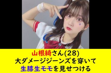 山根綺さん(28)大ダメージジーンズを穿いて生膝生モモを見せつける