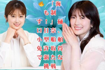 【速報】元乃木坂46・樋口日奈、バイク免許に続き小型船舶免許を取得！アウトドア派俳優として進化…先輩からもらった「人生を変えた一言」とは？🚤✨
