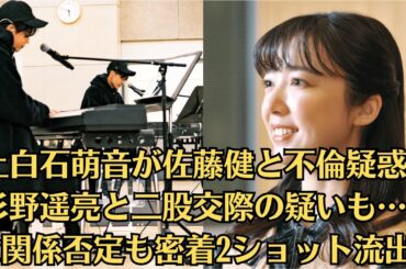 上白石萌音が佐藤健と不倫疑惑、杉野遥亮と二股交際の疑いも…男女関係否定も密着2ショット流出。