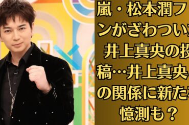 嵐・松本潤ファンがざわついた井上真央の投稿…井上真央との関係に新たな憶測も？