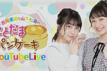 吉岡茉祐と山下七海のことだま☆パンケーキ　YouTube Live