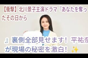 【衝撃】北川景子主演ドラマ『あなたを奪ったその日から』裏側全部見せます！平祐奈が現場の秘密を激白！✨
