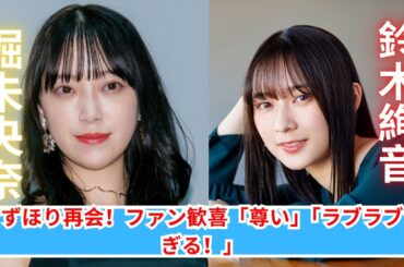 堀未央奈＆鈴木絢音の“尊い”再会にファン大興奮！「すずほり最強」