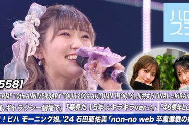 【ハロ！ステ#558】アンジュルム日本武道館公演（川村文乃 FINAL ☆KIRAKIRA☆）特集！ ハロ！ビハ 石田亜佑美「non-no web 卒業記念連載の撮影」MC石山咲良＆北原もも