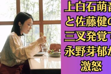 上白石萌音と佐藤健の三叉発覚で永野芽郁が激怒！佐藤健の不祥事拡散の理由、交際の事実と破局理由に驚きを隠せない！
