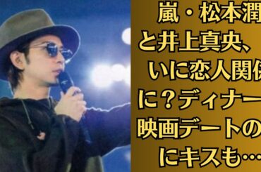 嵐・松本潤と井上真央、ついに恋人関係に？ディナー＆映画デートの後にキスも…ついに進展？松本真央カップル、ロマンチックな夜にキス！