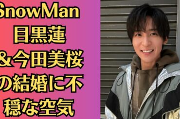 SnowMan 目黒蓮＆今田美桜の結婚に不穏な空気。交際3年未満で結婚決断、目黒蓮は女性トラブル報道に怒りと不信感か。