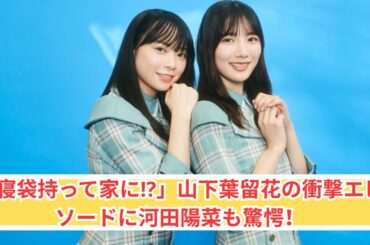 寝袋を持って家に⁉山下葉留花の“母エピソード”に河田陽菜が仰天！