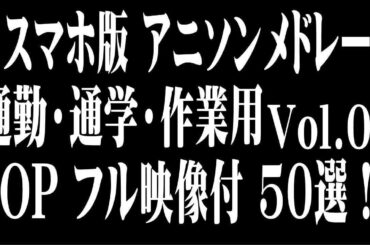 【スマホ版 アニソンメドレー OPフル映像付 Vol 04】 通勤・通学・作業用 50選！ 概要覧見てね！