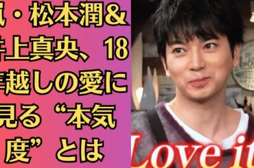 嵐・松本潤＆井上真央、18年越しの愛に見る“本気度”とは！「もう待てない？」井上真央に迫る“決断のとき”