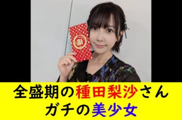 全盛期の種田梨沙さんガチの美少女