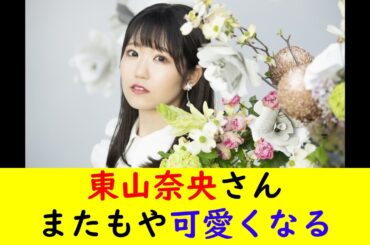 東山奈央さんまたもや可愛くなる