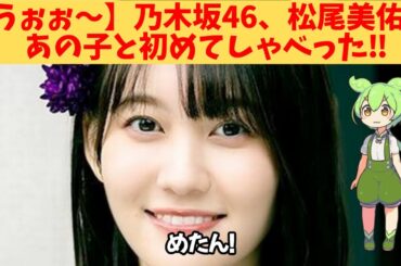 【うぉぉ～】乃木坂46、松尾美佑、あの子と初めてしゃべった‼