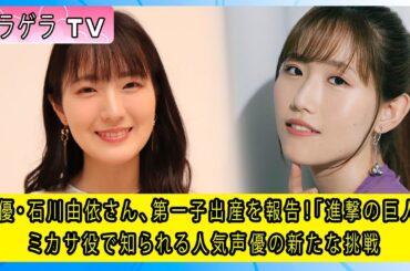 声優・石川由依さん、第一子出産を報告！「進撃の巨人」ミカサ役で知られる人気声優の新たな挑戦