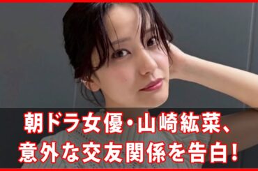 🍶✨朝ドラ女優・山崎紘菜、意外な交友関係を告白！✨🍶