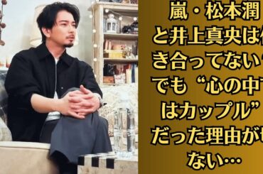 嵐・松本潤と井上真央は付き合ってない？でも“心の中ではカップル”だった理由が切ない…