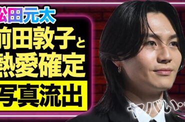 松田元太と前田敦子が極秘交際発覚か、濃密な逢瀬の写真流出…結婚間近な様子に驚きを隠せない！！【TravisJapan】【芸能】