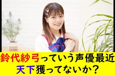 鈴代紗弓っていう声優最近天下獲ってないか？