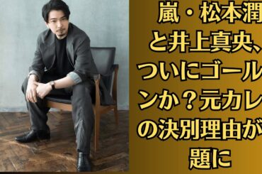 嵐・松本潤と井上真央【電撃結婚!】、ついにゴールインか？元カレとの決別理由が話題に
